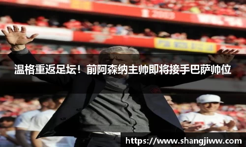 温格重返足坛！前阿森纳主帅即将接手巴萨帅位