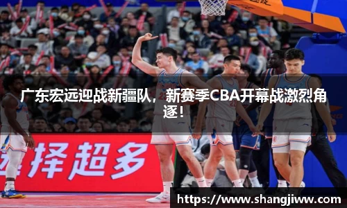 广东宏远迎战新疆队，新赛季CBA开幕战激烈角逐！