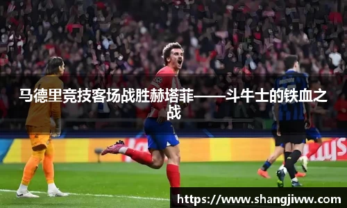 马德里竞技客场战胜赫塔菲——斗牛士的铁血之战