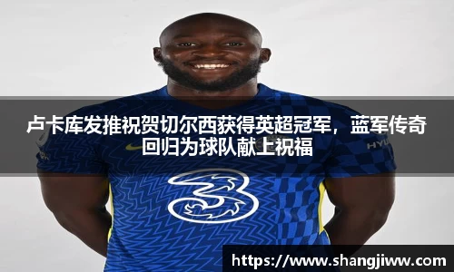 卢卡库发推祝贺切尔西获得英超冠军，蓝军传奇回归为球队献上祝福