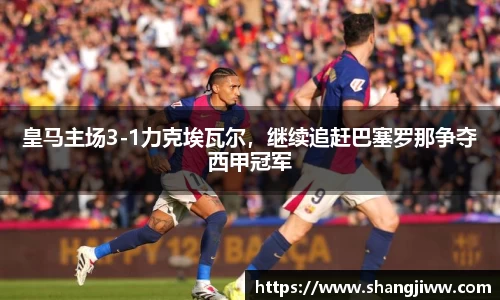 皇马主场3-1力克埃瓦尔，继续追赶巴塞罗那争夺西甲冠军