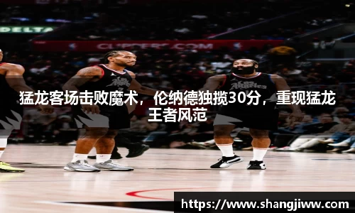 猛龙客场击败魔术，伦纳德独揽30分，重现猛龙王者风范