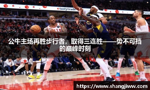 公牛主场再胜步行者，取得三连胜——势不可挡的巅峰时刻