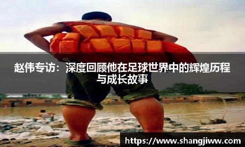 赵伟专访：深度回顾他在足球世界中的辉煌历程与成长故事