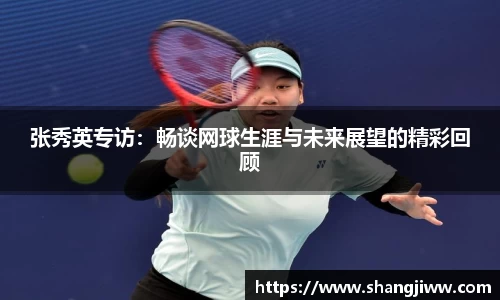 张秀英专访：畅谈网球生涯与未来展望的精彩回顾