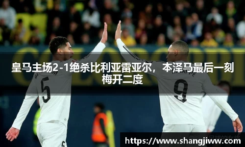 皇马主场2-1绝杀比利亚雷亚尔，本泽马最后一刻梅开二度