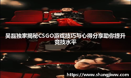 吴磊独家揭秘CSGO游戏技巧与心得分享助你提升竞技水平