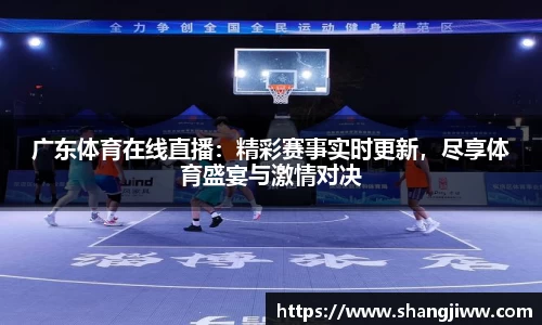 广东体育在线直播：精彩赛事实时更新，尽享体育盛宴与激情对决