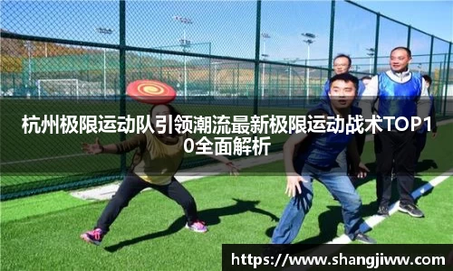 杭州极限运动队引领潮流最新极限运动战术TOP10全面解析