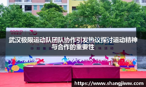 武汉极限运动队团队协作引发热议探讨运动精神与合作的重要性