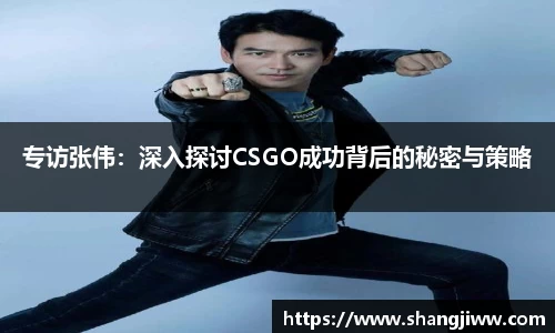 专访张伟：深入探讨CSGO成功背后的秘密与策略
