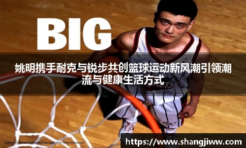 姚明携手耐克与锐步共创篮球运动新风潮引领潮流与健康生活方式