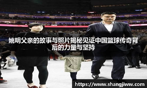 姚明父亲的故事与照片揭秘见证中国篮球传奇背后的力量与坚持