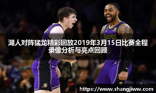 湖人对阵猛龙精彩回放2019年3月15日比赛全程录像分析与亮点回顾