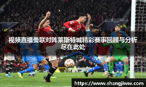 视频直播曼联对阵莱斯特城精彩赛事回顾与分析尽在此处