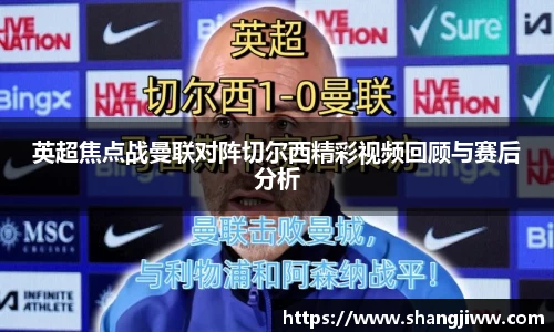 英超焦点战曼联对阵切尔西精彩视频回顾与赛后分析