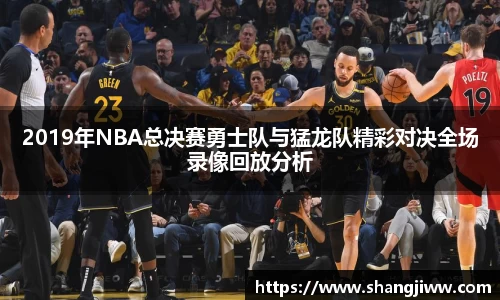 2019年NBA总决赛勇士队与猛龙队精彩对决全场录像回放分析