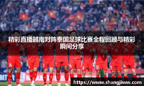 精彩直播越南对阵泰国足球比赛全程回顾与精彩瞬间分享